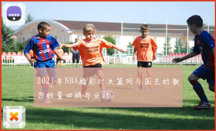 2021年NBA精彩对决篮网与国王的激烈较量回顾与分析