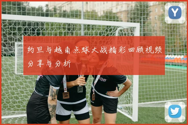 约旦与越南点球大战精彩回顾视频分享与分析