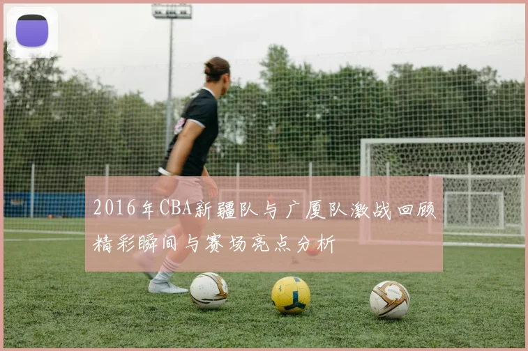 2016年CBA新疆队与广厦队激战回顾精彩瞬间与赛场亮点分析