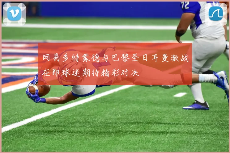 网易多特蒙德与巴黎圣日耳曼激战在即球迷期待精彩对决