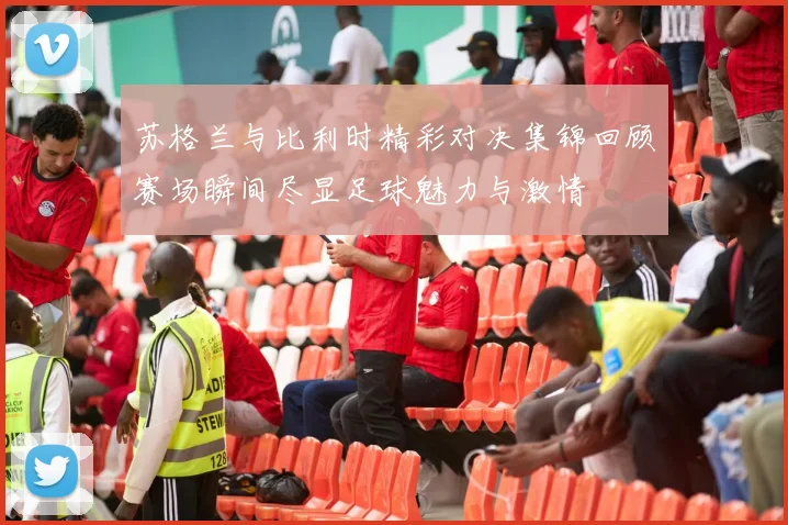 苏格兰与比利时精彩对决集锦回顾赛场瞬间尽显足球魅力与激情