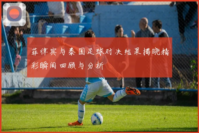 菲律宾与泰国足球对决结果揭晓精彩瞬间回顾与分析