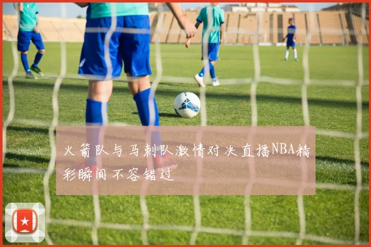 火箭队与马刺队激情对决直播NBA精彩瞬间不容错过
