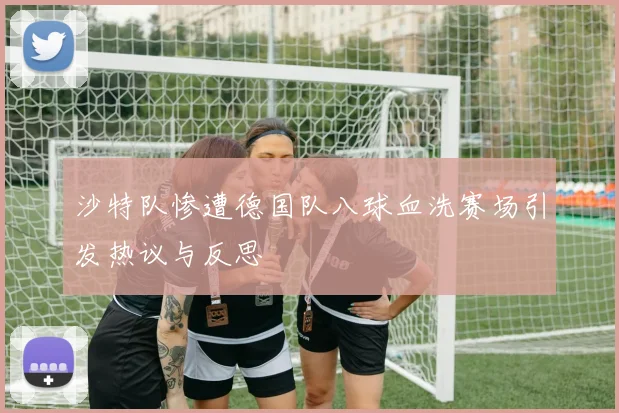 沙特队惨遭德国队八球血洗赛场引发热议与反思