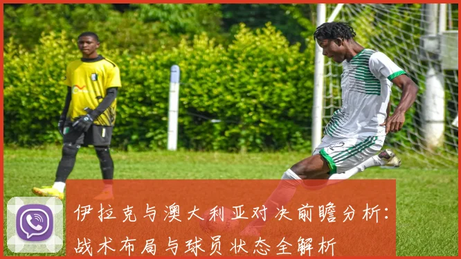 伊拉克与澳大利亚对决前瞻分析：战术布局与球员状态全解析