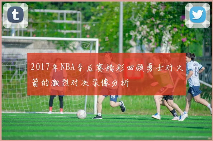 2017年NBA季后赛精彩回顾勇士对火箭的激烈对决录像分析