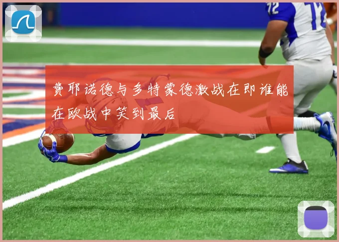 费耶诺德与多特蒙德激战在即谁能在欧战中笑到最后
