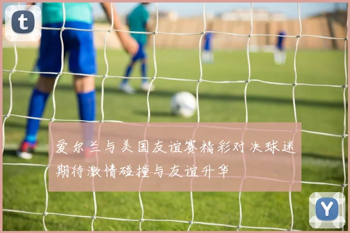 爱尔兰与美国友谊赛精彩对决球迷期待激情碰撞与友谊升华