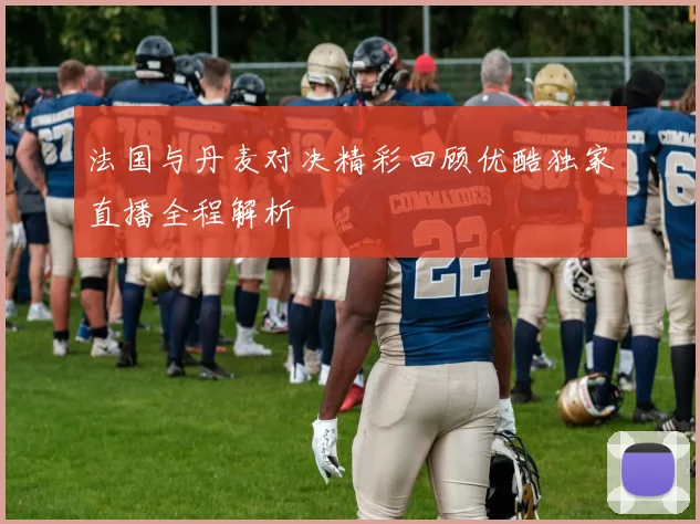 法国与丹麦对决精彩回顾优酷独家直播全程解析