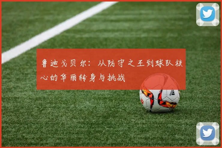 鲁迪戈贝尔：从防守之王到球队核心的华丽转身与挑战