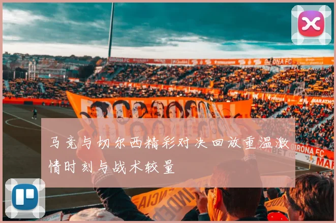 马竞与切尔西精彩对决回放重温激情时刻与战术较量
