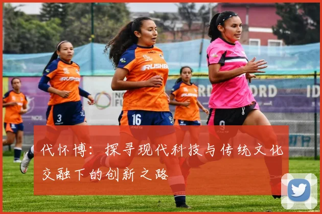 代怀博：探寻现代科技与传统文化交融下的创新之路