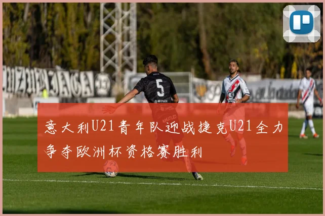 意大利U21青年队迎战捷克U21全力争夺欧洲杯资格赛胜利