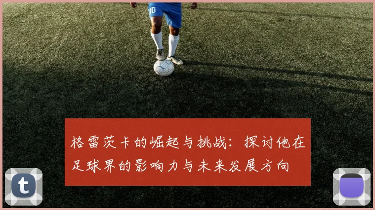 格雷茨卡的崛起与挑战：探讨他在足球界的影响力与未来发展方向