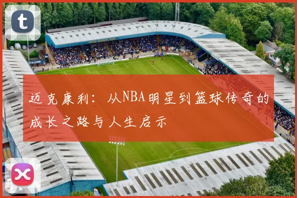 迈克康利：从NBA明星到篮球传奇的成长之路与人生启示