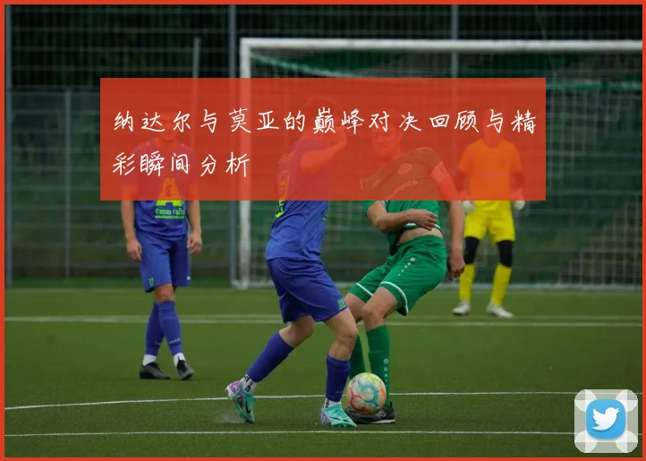 纳达尔与莫亚的巅峰对决回顾与精彩瞬间分析