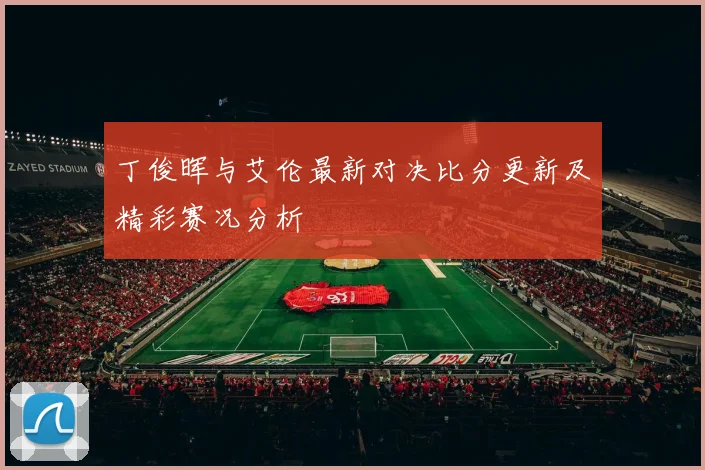 丁俊晖与艾伦最新对决比分更新及精彩赛况分析