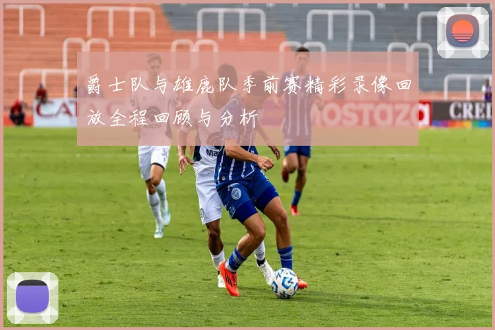 爵士队与雄鹿队季前赛精彩录像回放全程回顾与分析