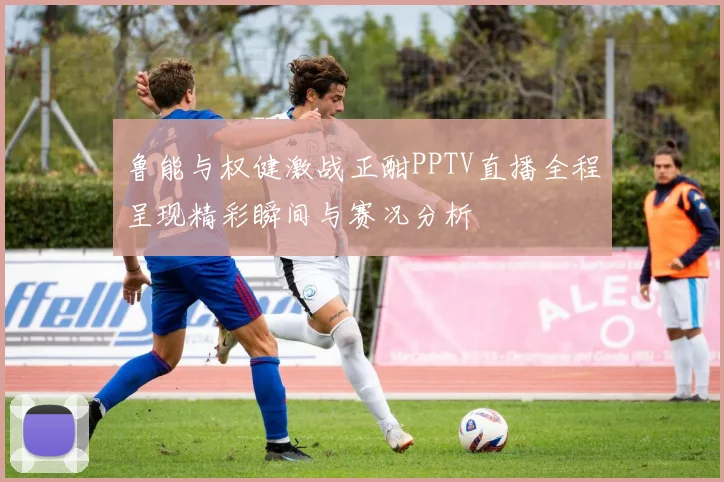 鲁能与权健激战正酣PPTV直播全程呈现精彩瞬间与赛况分析