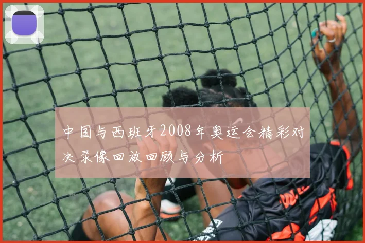 中国与西班牙2008年奥运会精彩对决录像回放回顾与分析