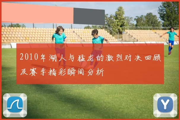 2010年湖人与猛龙的激烈对决回顾及赛季精彩瞬间分析