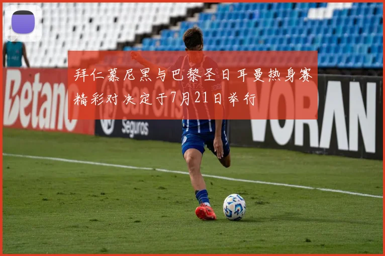 拜仁慕尼黑与巴黎圣日耳曼热身赛精彩对决定于7月21日举行
