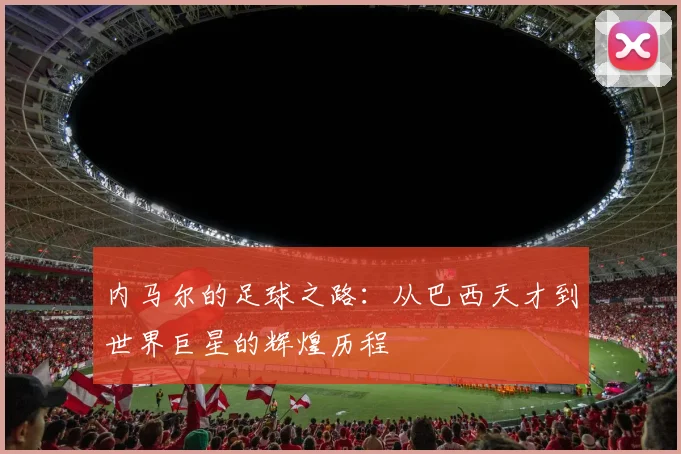 内马尔的足球之路：从巴西天才到世界巨星的辉煌历程