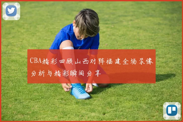 CBA精彩回顾山西对阵福建全场录像分析与精彩瞬间分享