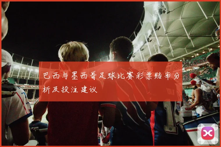 巴西与墨西哥足球比赛彩票赔率分析及投注建议