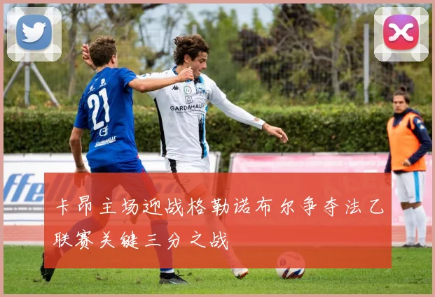 卡昂主场迎战格勒诺布尔争夺法乙联赛关键三分之战