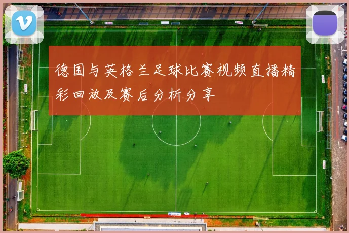 德国与英格兰足球比赛视频直播精彩回放及赛后分析分享