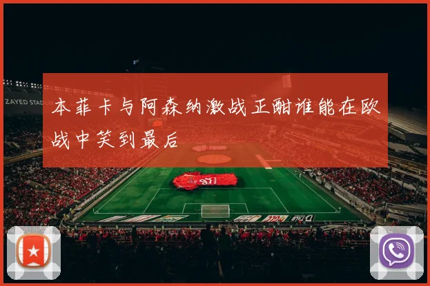 本菲卡与阿森纳激战正酣谁能在欧战中笑到最后