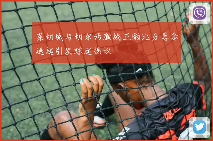 菜切城与切尔西激战正酣比分悬念迭起引发球迷热议