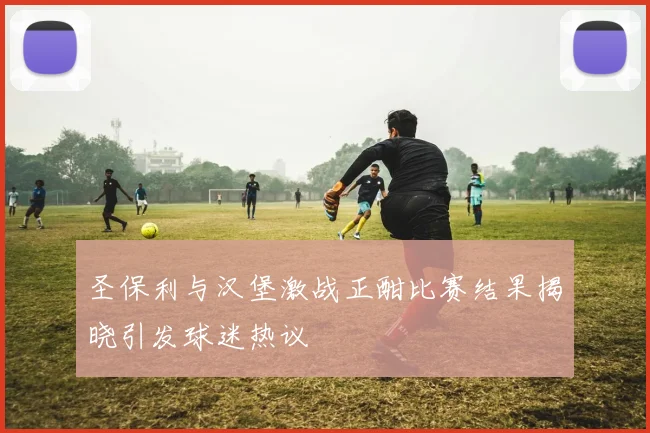 圣保利与汉堡激战正酣比赛结果揭晓引发球迷热议