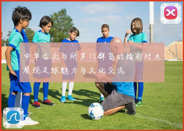 中华台北与所罗门群岛的精彩对决展现足球魅力与文化交流