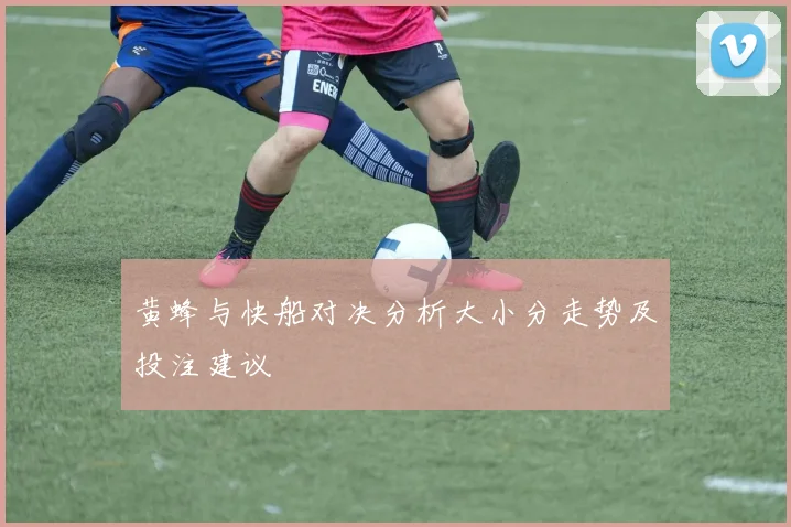 黄蜂与快船对决分析大小分走势及投注建议