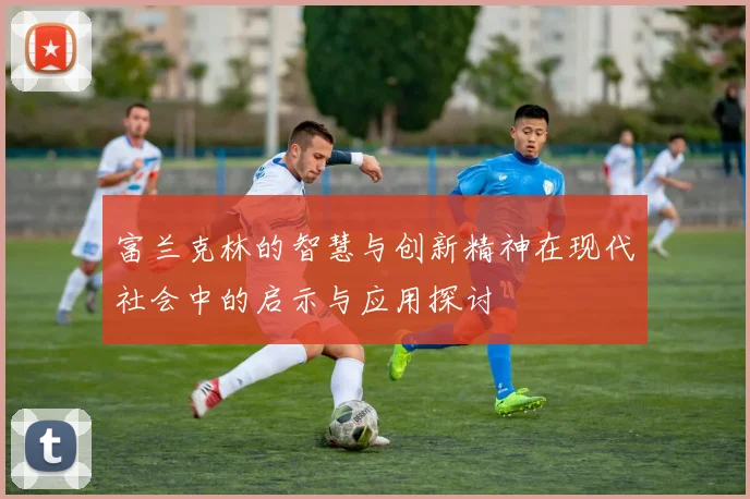 富兰克林的智慧与创新精神在现代社会中的启示与应用探讨